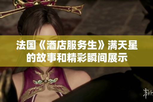 法国《酒店服务生》满天星的故事和精彩瞬间展示