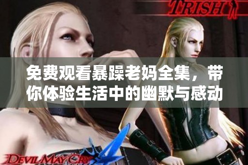 免费观看暴躁老妈全集，带你体验生活中的幽默与感动