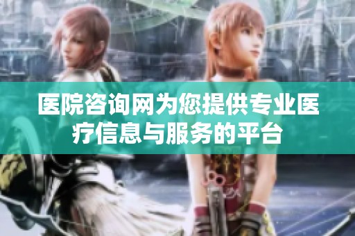 医院咨询网为您提供专业医疗信息与服务的平台
