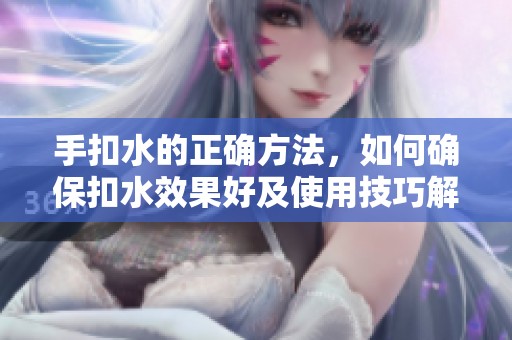 手扣水的正确方法，如何确保扣水效果好及使用技巧解析