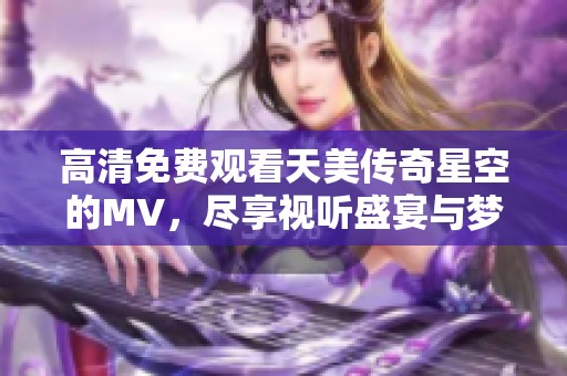 高清免费观看天美传奇星空的MV，尽享视听盛宴与梦幻体验