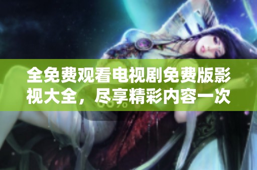 全免费观看电视剧免费版影视大全，尽享精彩内容一次看个够