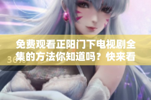 免费观看正阳门下电视剧全集的方法你知道吗？快来看看这部精彩的剧集吧！
