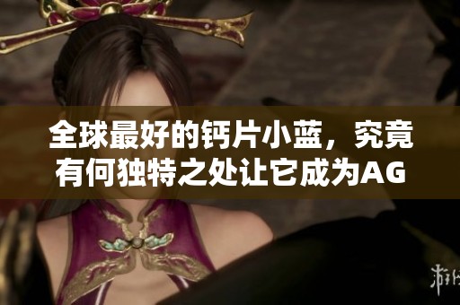 全球最好的钙片小蓝，究竟有何独特之处让它成为AG品牌的佼佼者呢
