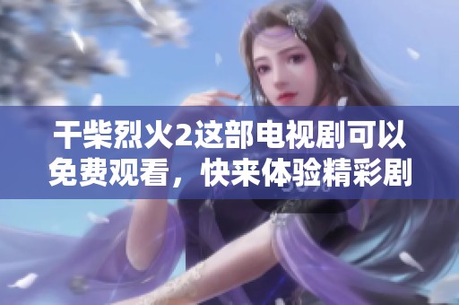 干柴烈火2这部电视剧可以免费观看，快来体验精彩剧情！