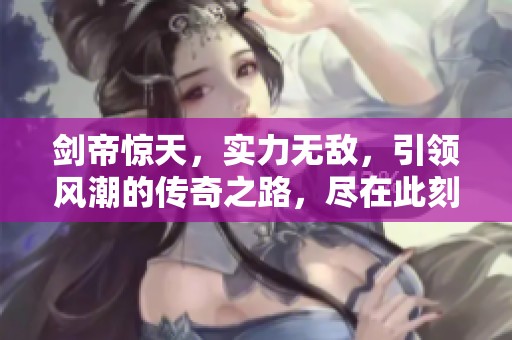 剑帝惊天，实力无敌，引领风潮的传奇之路，尽在此刻揭晓！
