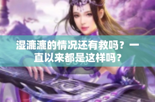 湿漉漉的情况还有救吗？一直以来都是这样吗？