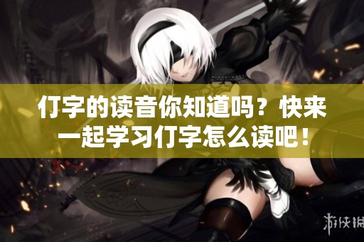 仃字的读音你知道吗？快来一起学习仃字怎么读吧！
