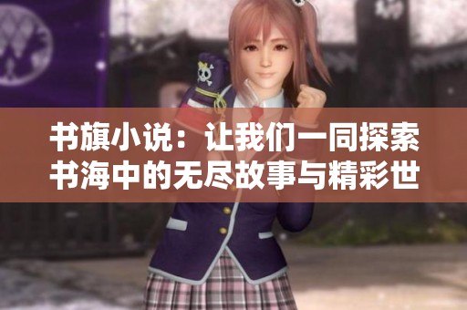 书旗小说：让我们一同探索书海中的无尽故事与精彩世界