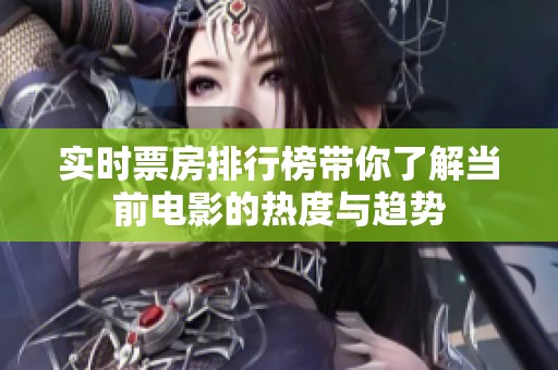 实时票房排行榜带你了解当前电影的热度与趋势