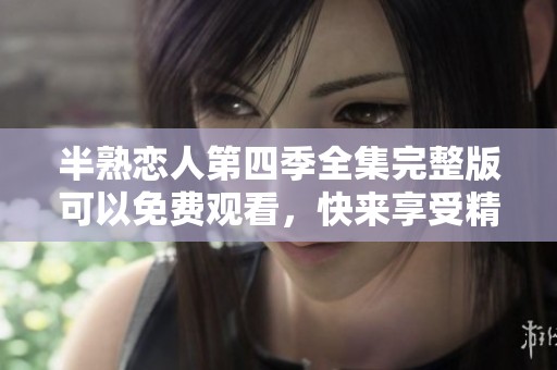 半熟恋人第四季全集完整版可以免费观看，快来享受精彩剧情吧