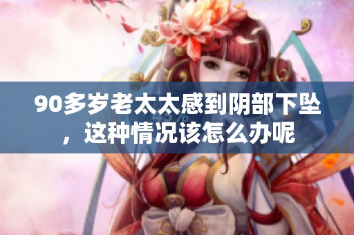 90多岁老太太感到阴部下坠，这种情况该怎么办呢