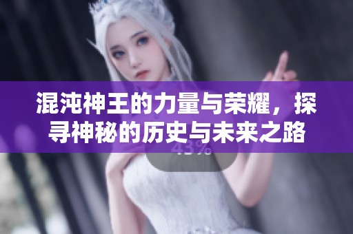 混沌神王的力量与荣耀，探寻神秘的历史与未来之路