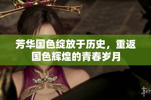 芳华国色绽放于历史，重返国色辉煌的青春岁月
