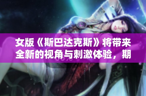 女版《斯巴达克斯》将带来全新的视角与刺激体验，期待精彩呈现！
