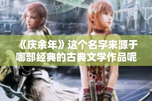 《庆余年》这个名字来源于哪部经典的古典文学作品呢？大家一起来探讨一下吧！