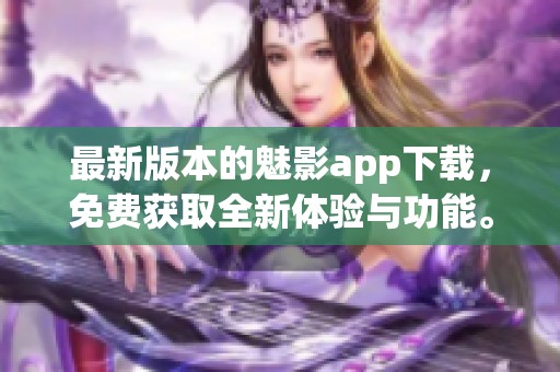 最新版本的魅影app下载，免费获取全新体验与功能。