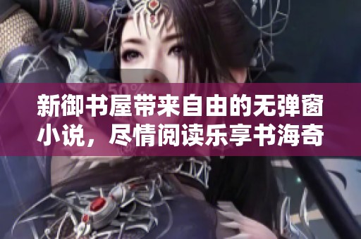 新御书屋带来自由的无弹窗小说，尽情阅读乐享书海奇妙旅程
