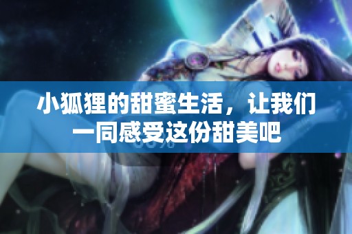 小狐狸的甜蜜生活，让我们一同感受这份甜美吧