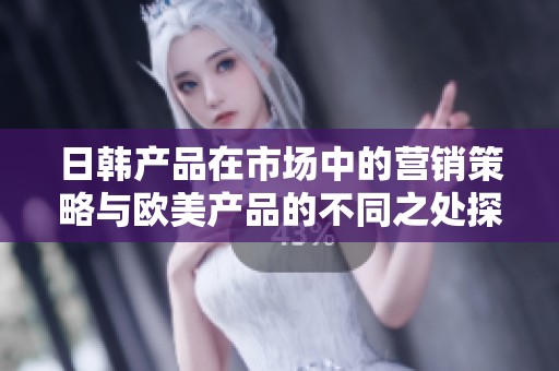 日韩产品在市场中的营销策略与欧美产品的不同之处探讨分析