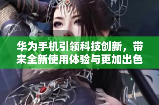 华为手机引领科技创新，带来全新使用体验与更加出色的性能表现