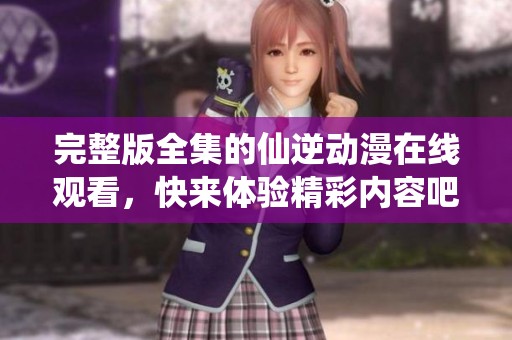 完整版全集的仙逆动漫在线观看，快来体验精彩内容吧！