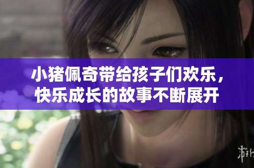 小猪佩奇带给孩子们欢乐，快乐成长的故事不断展开