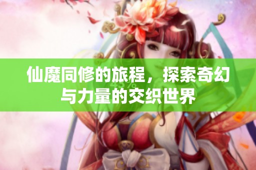 仙魔同修的旅程，探索奇幻与力量的交织世界