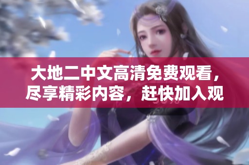 大地二中文高清免费观看，尽享精彩内容，赶快加入观看吧