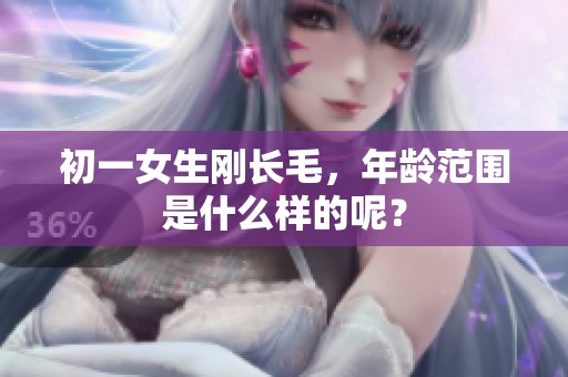 初一女生刚长毛，年龄范围是什么样的呢？