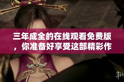 三年成全的在线观看免费版，你准备好享受这部精彩作品了吗