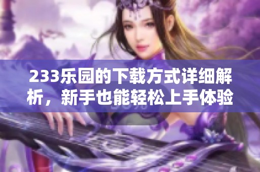 233乐园的下载方式详细解析，新手也能轻松上手体验乐趣！