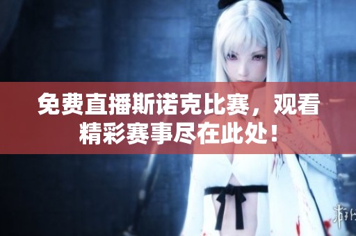 免费直播斯诺克比赛，观看精彩赛事尽在此处！