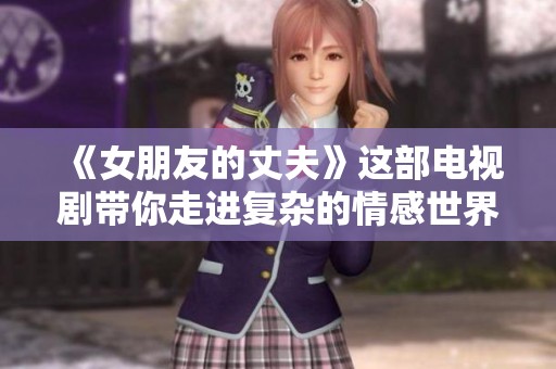 《女朋友的丈夫》这部电视剧带你走进复杂的情感世界