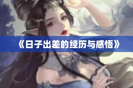 《日子出差的经历与感悟》