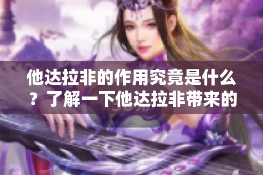 他达拉非的作用究竟是什么？了解一下他达拉非带来的益处和效果