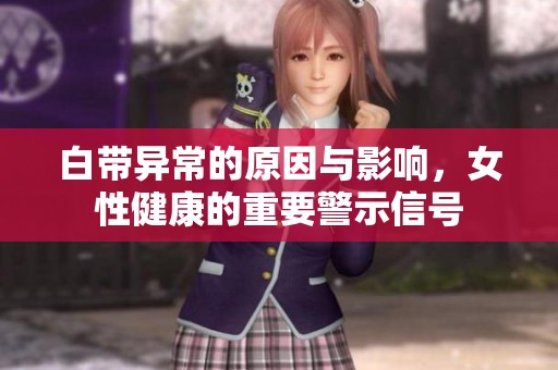 白带异常的原因与影响，女性健康的重要警示信号