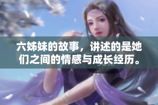六姊妹的故事，讲述的是她们之间的情感与成长经历。