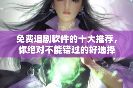 免费追剧软件的十大推荐，你绝对不能错过的好选择