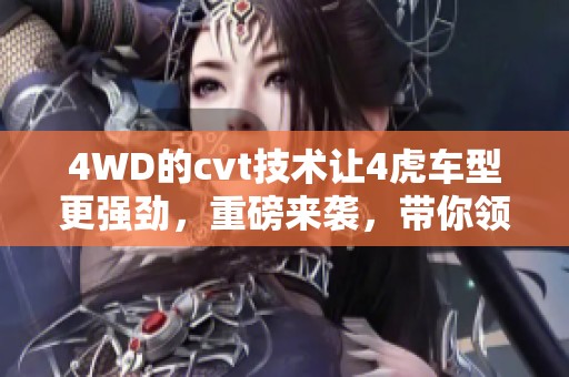 4WD的cvt技术让4虎车型更强劲，重磅来袭，带你领略前所未有的驾驶体验