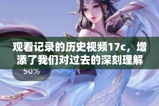 观看记录的历史视频17c，增添了我们对过去的深刻理解