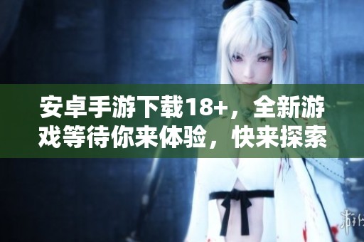 安卓手游下载18+，全新游戏等待你来体验，快来探索吧！