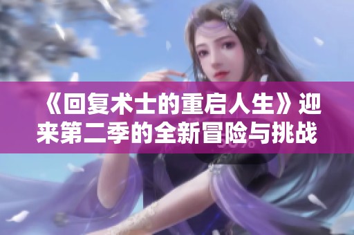 《回复术士的重启人生》迎来第二季的全新冒险与挑战。期待精彩故事再续！