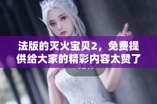 法版的灭火宝贝2，免费提供给大家的精彩内容太赞了