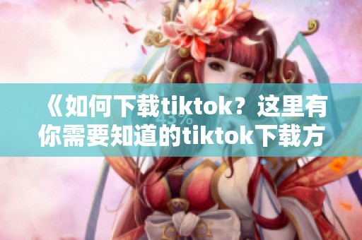 《如何下载tiktok？这里有你需要知道的tiktok下载方法》