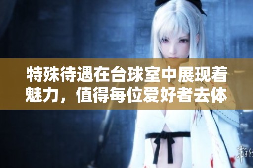 特殊待遇在台球室中展现着魅力，值得每位爱好者去体验和享受
