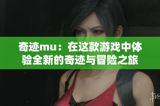 奇迹mu：在这款游戏中体验全新的奇迹与冒险之旅