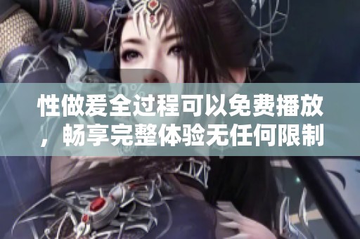 性做爰全过程可以免费播放，畅享完整体验无任何限制