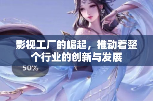 影视工厂的崛起，推动着整个行业的创新与发展