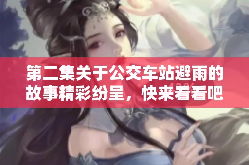 第二集关于公交车站避雨的故事精彩纷呈，快来看看吧